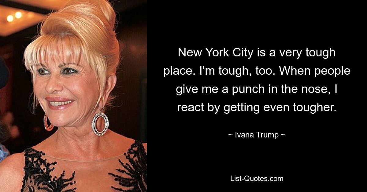 New York City ist ein sehr harter Ort. Ich bin auch hart. Wenn mir jemand einen Schlag auf die Nase gibt, reagiere ich, indem ich noch härter werde. — © Ivana Trump 