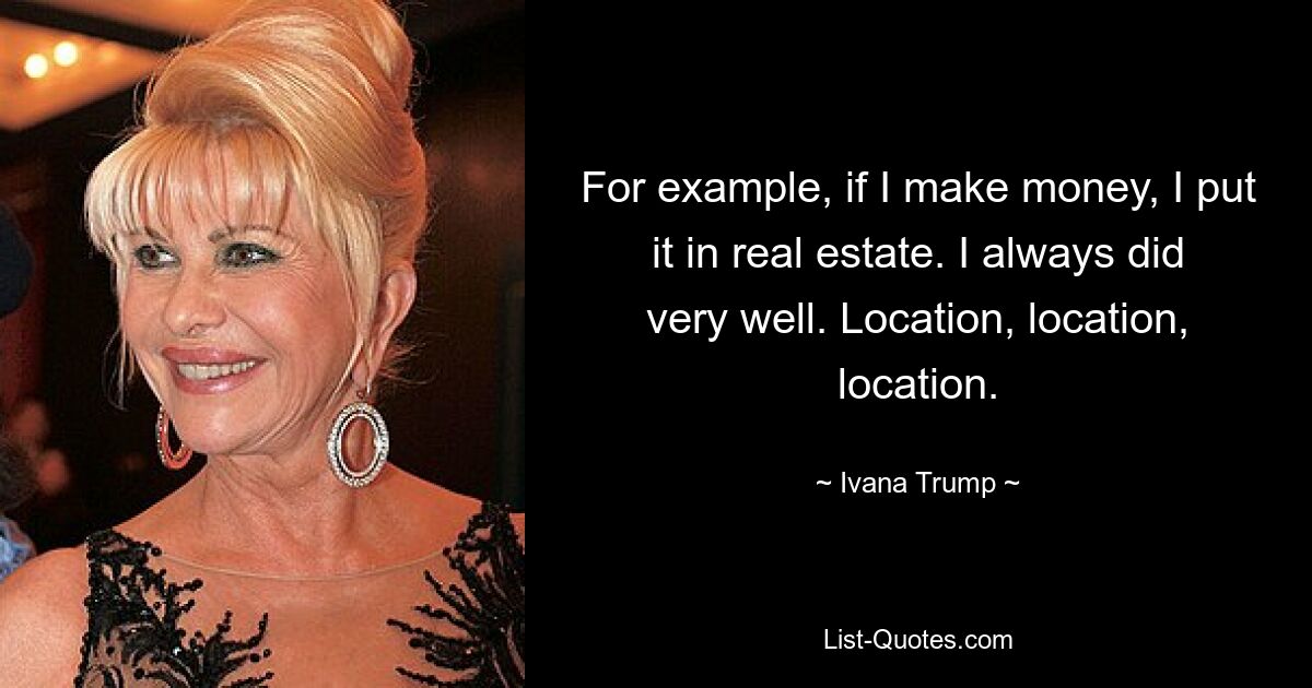 For example, if I make money, I put it in real estate. I always did very well. Location, location, location. — © Ivana Trump