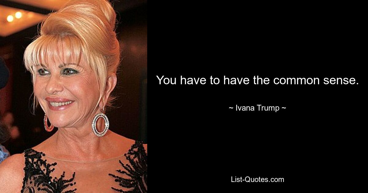 You have to have the common sense. — © Ivana Trump