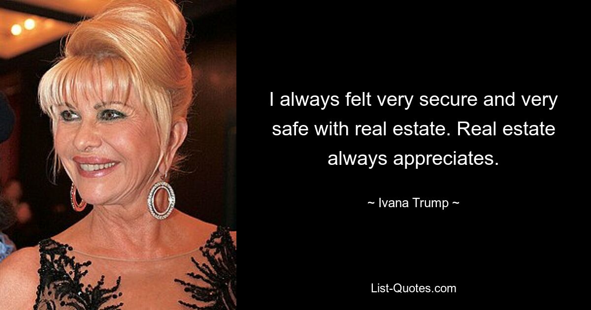 I always felt very secure and very safe with real estate. Real estate always appreciates. — © Ivana Trump