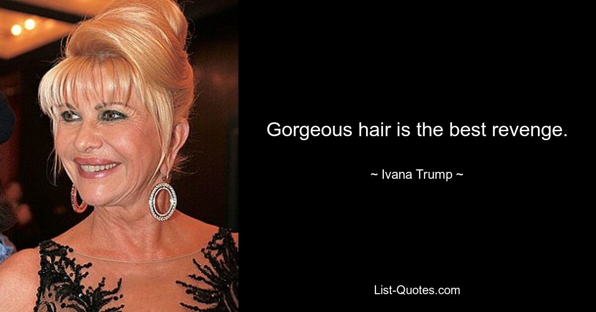 Gorgeous hair is the best revenge. — © Ivana Trump