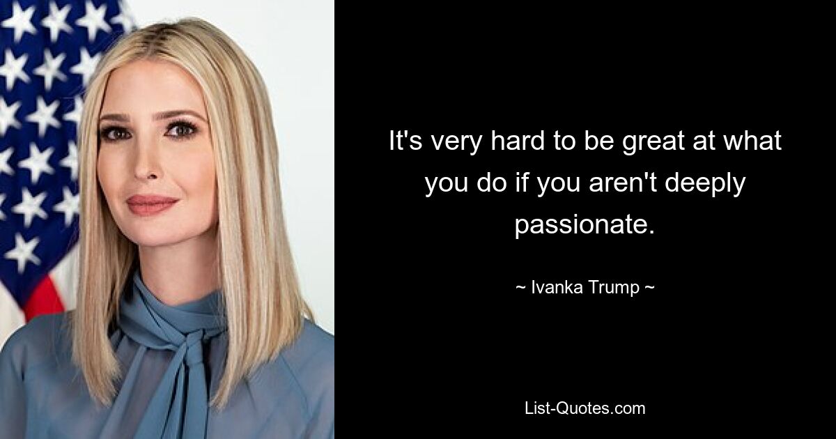 It's very hard to be great at what you do if you aren't deeply passionate. — © Ivanka Trump