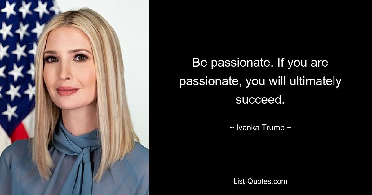 Be passionate. If you are passionate, you will ultimately succeed. — © Ivanka Trump