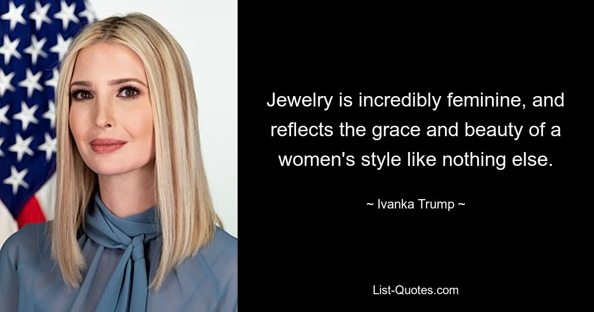 Jewelry is incredibly feminine, and reflects the grace and beauty of a women's style like nothing else. — © Ivanka Trump