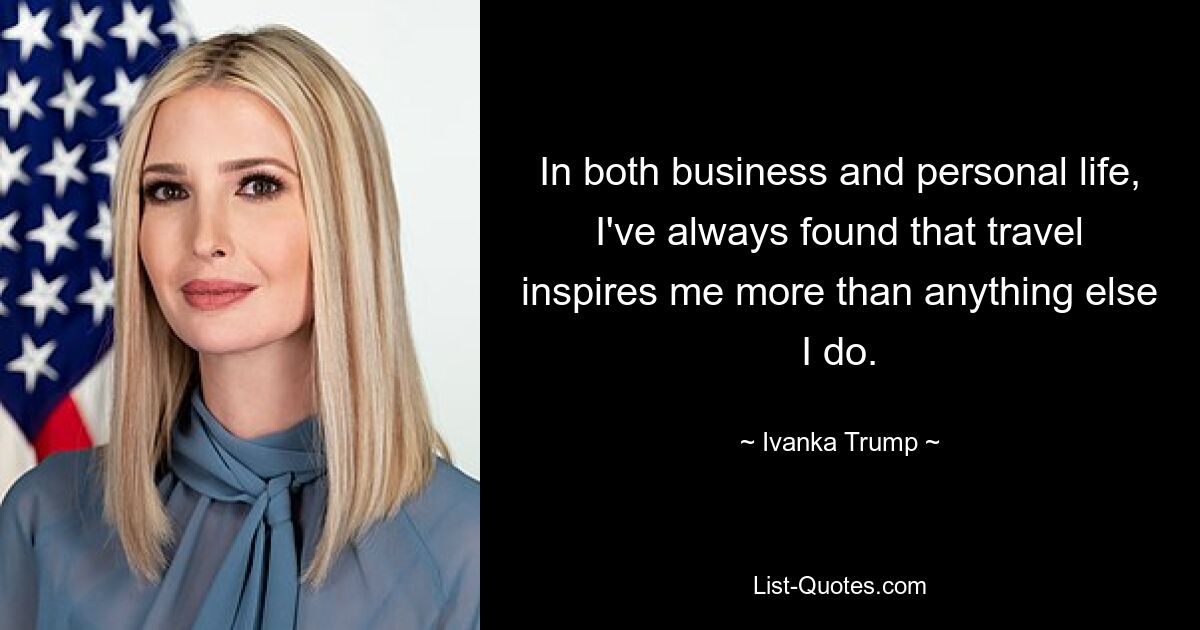 In both business and personal life, I've always found that travel inspires me more than anything else I do. — © Ivanka Trump