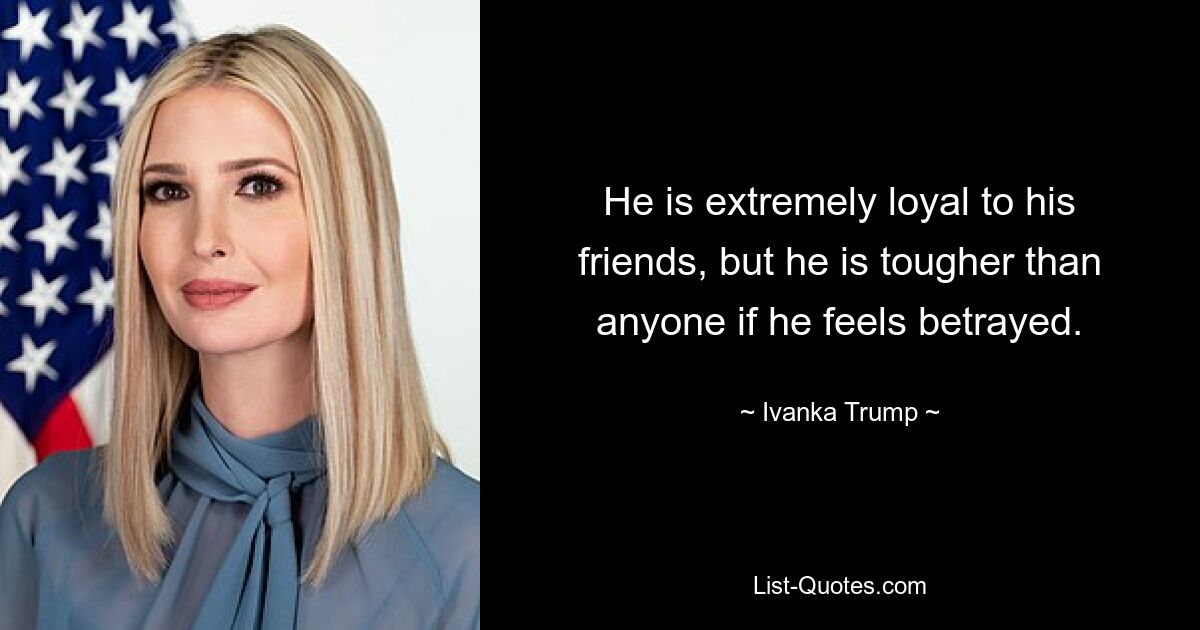 He is extremely loyal to his friends, but he is tougher than anyone if he feels betrayed. — © Ivanka Trump