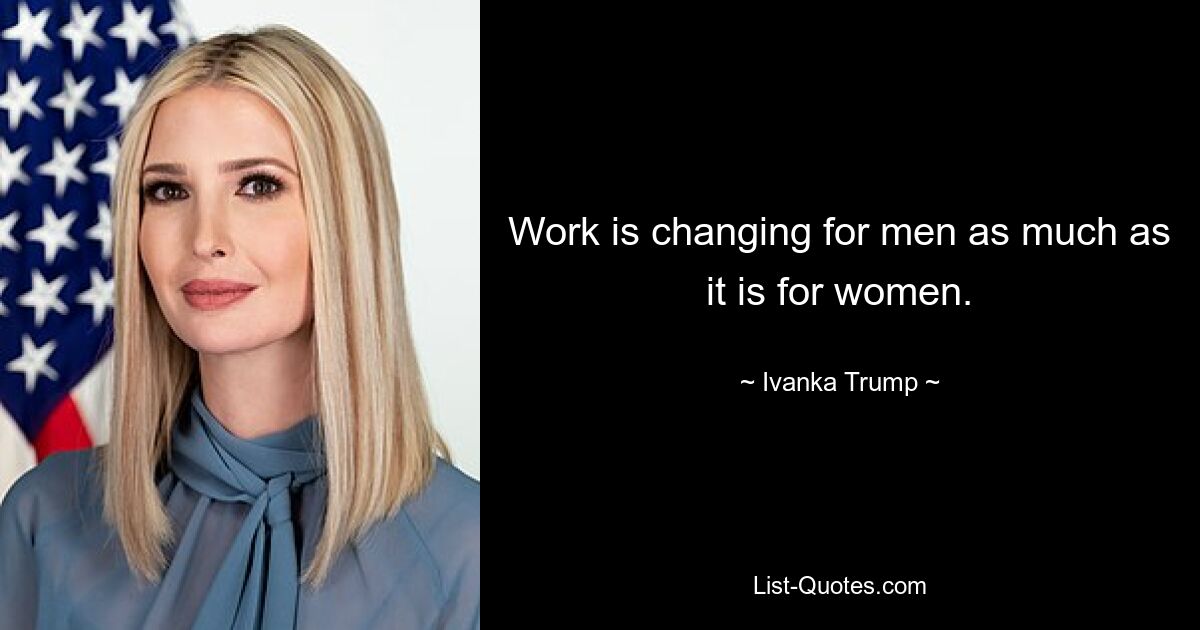 Work is changing for men as much as it is for women. — © Ivanka Trump