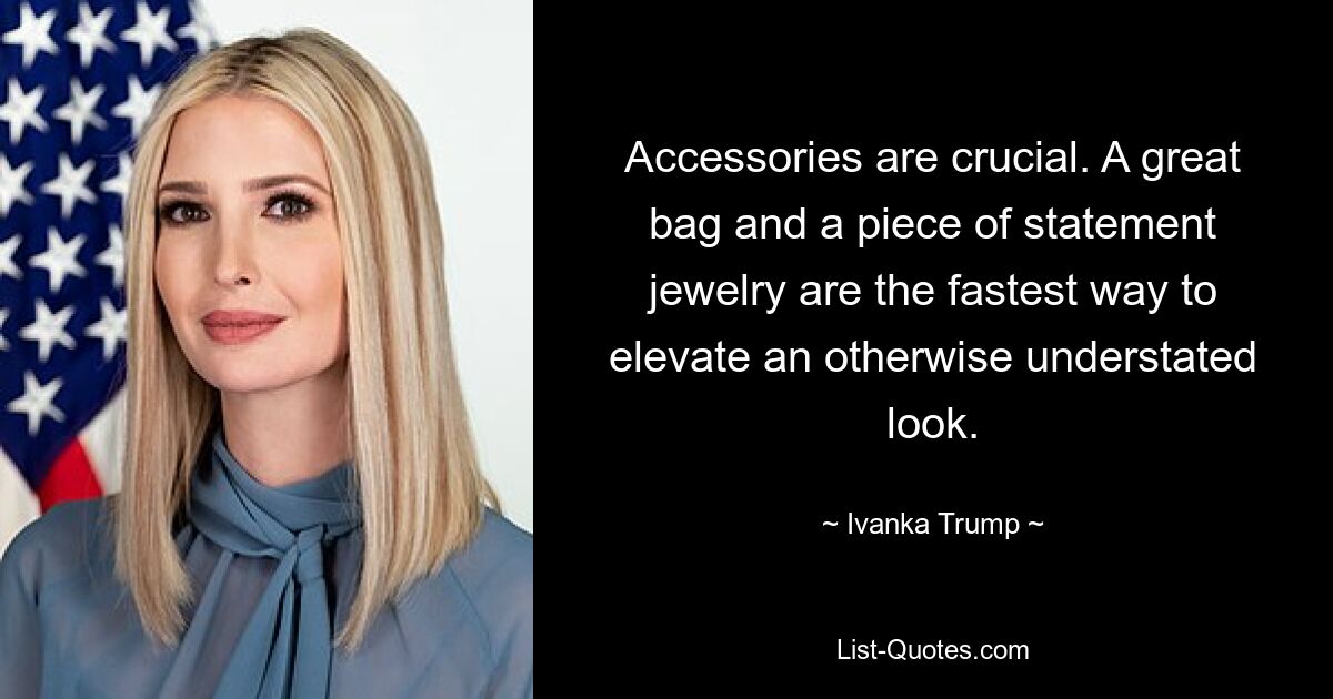 Accessories are crucial. A great bag and a piece of statement jewelry are the fastest way to elevate an otherwise understated look. — © Ivanka Trump