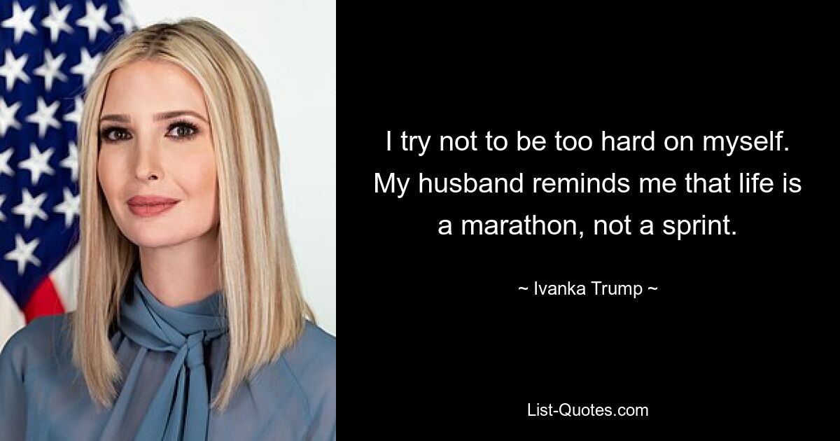 I try not to be too hard on myself. My husband reminds me that life is a marathon, not a sprint. — © Ivanka Trump