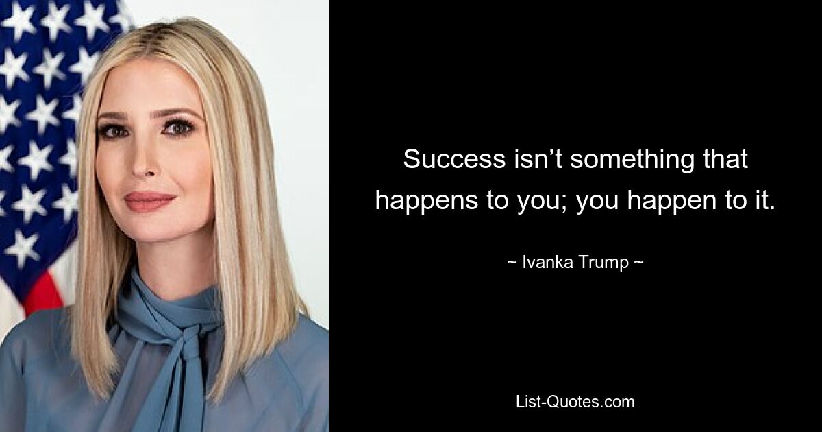 Success isn’t something that happens to you; you happen to it. — © Ivanka Trump