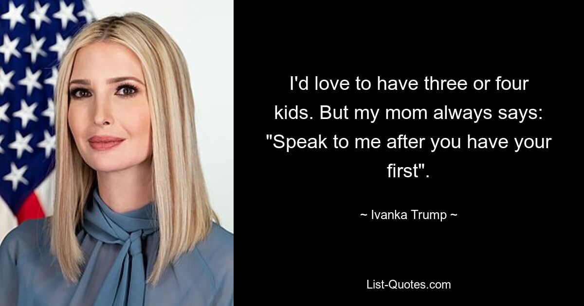 I'd love to have three or four kids. But my mom always says: "Speak to me after you have your first". — © Ivanka Trump