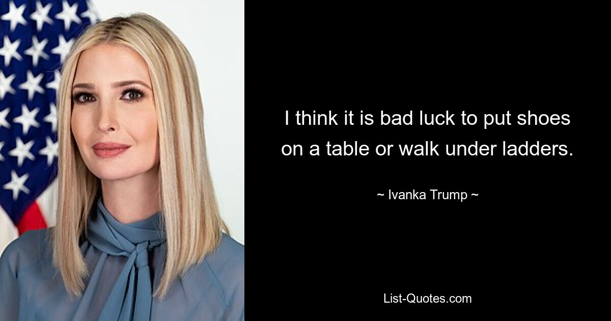 I think it is bad luck to put shoes on a table or walk under ladders. — © Ivanka Trump