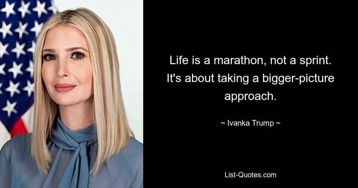 Life is a marathon, not a sprint. It's about taking a bigger-picture approach. — © Ivanka Trump