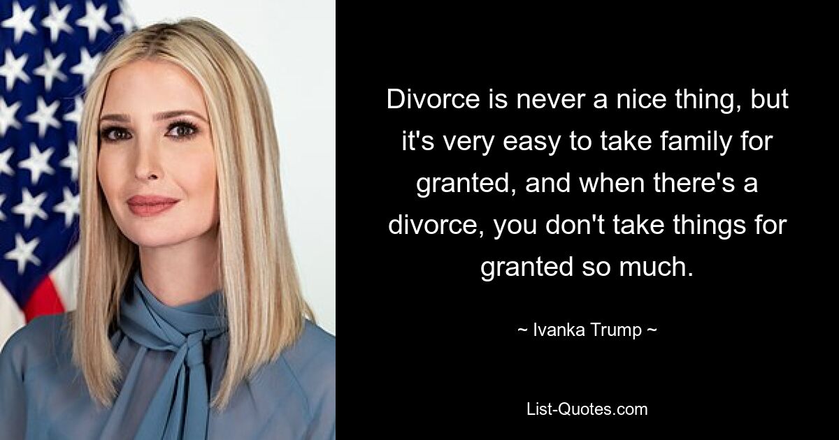 Divorce is never a nice thing, but it's very easy to take family for granted, and when there's a divorce, you don't take things for granted so much. — © Ivanka Trump