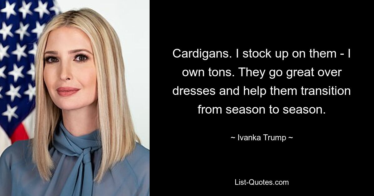 Cardigans. I stock up on them - I own tons. They go great over dresses and help them transition from season to season. — © Ivanka Trump