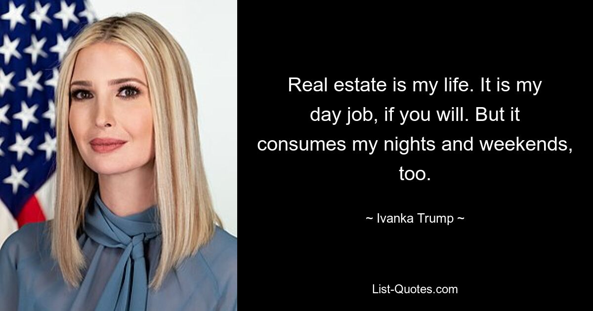 Real estate is my life. It is my day job, if you will. But it consumes my nights and weekends, too. — © Ivanka Trump