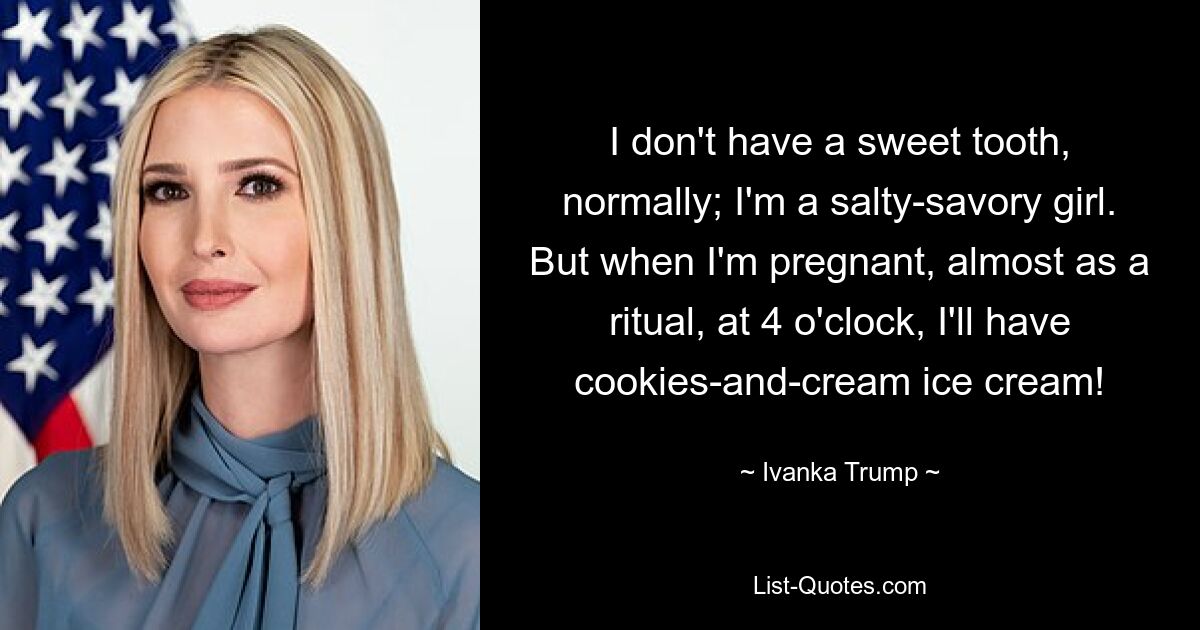 I don't have a sweet tooth, normally; I'm a salty-savory girl. But when I'm pregnant, almost as a ritual, at 4 o'clock, I'll have cookies-and-cream ice cream! — © Ivanka Trump