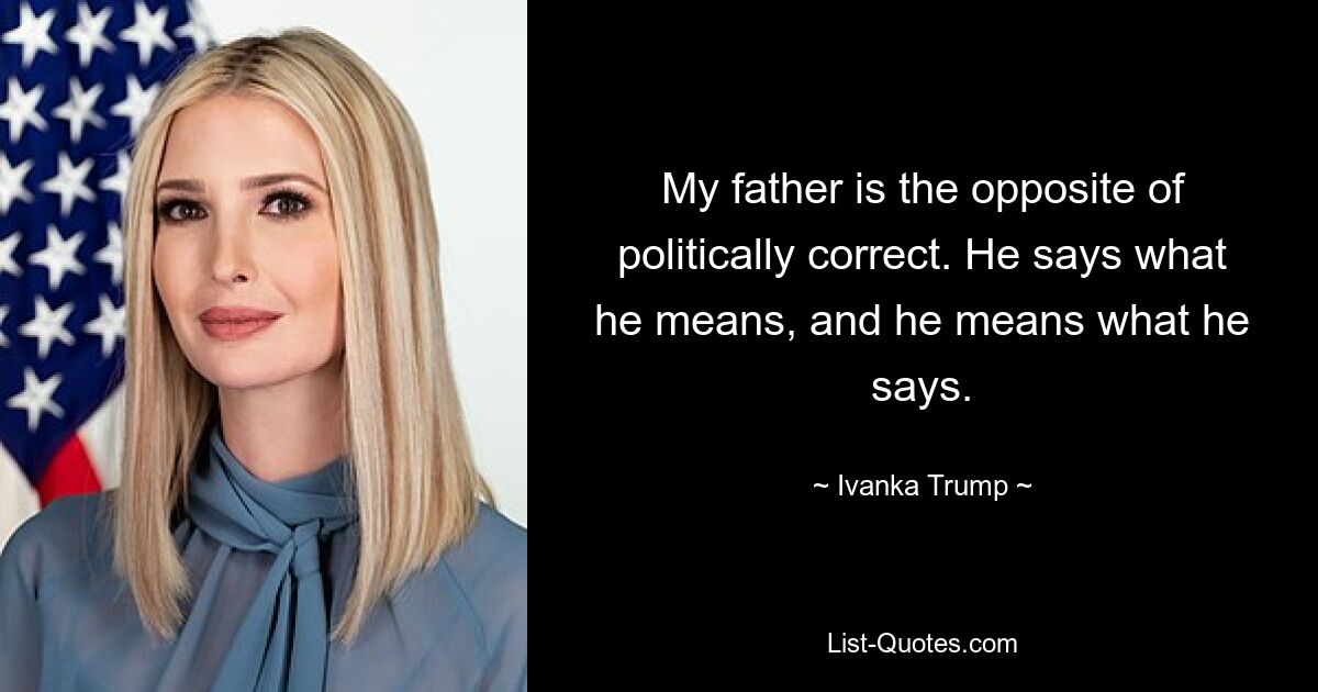 My father is the opposite of politically correct. He says what he means, and he means what he says. — © Ivanka Trump