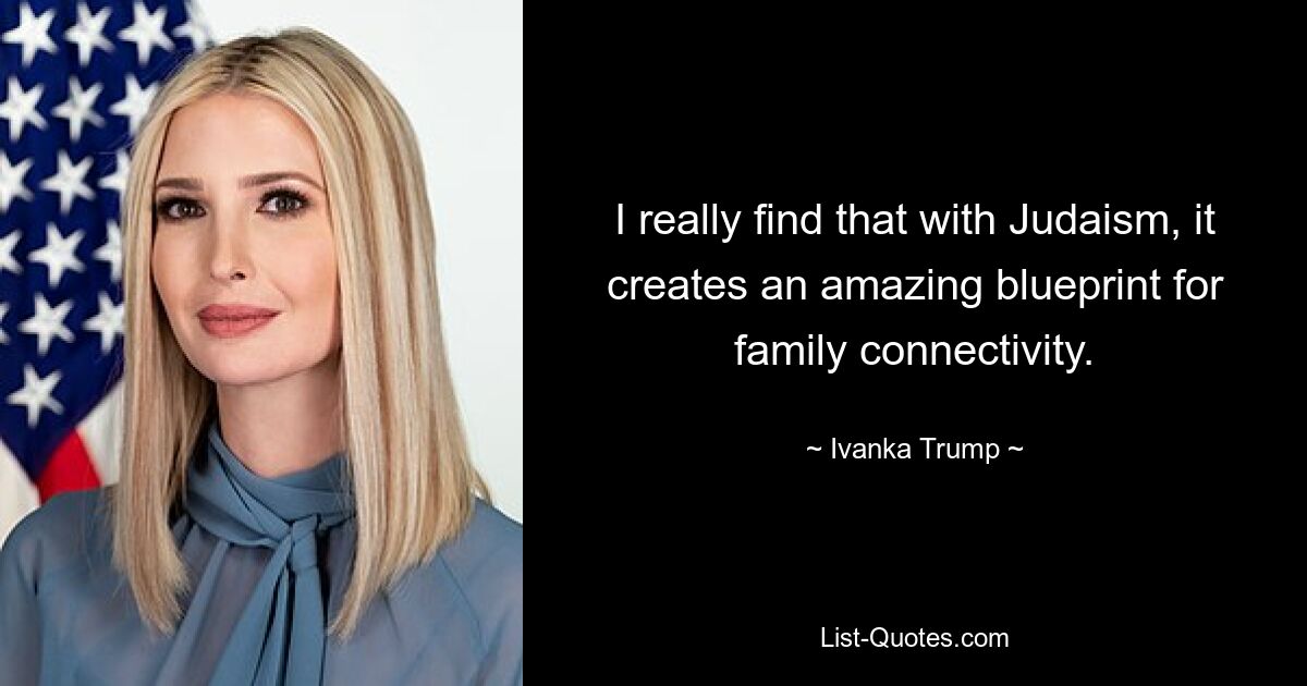 I really find that with Judaism, it creates an amazing blueprint for family connectivity. — © Ivanka Trump