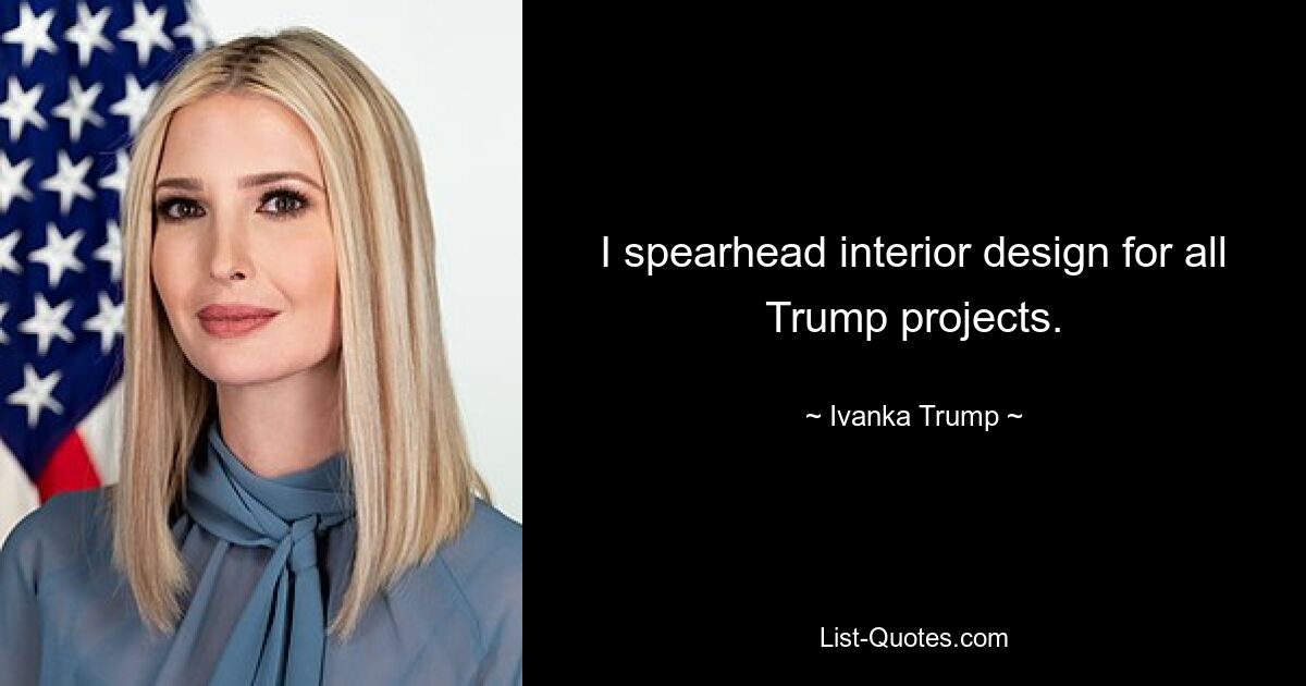 I spearhead interior design for all Trump projects. — © Ivanka Trump