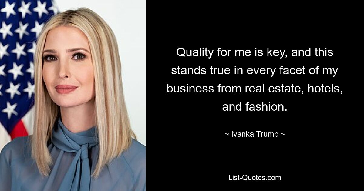 Quality for me is key, and this stands true in every facet of my business from real estate, hotels, and fashion. — © Ivanka Trump