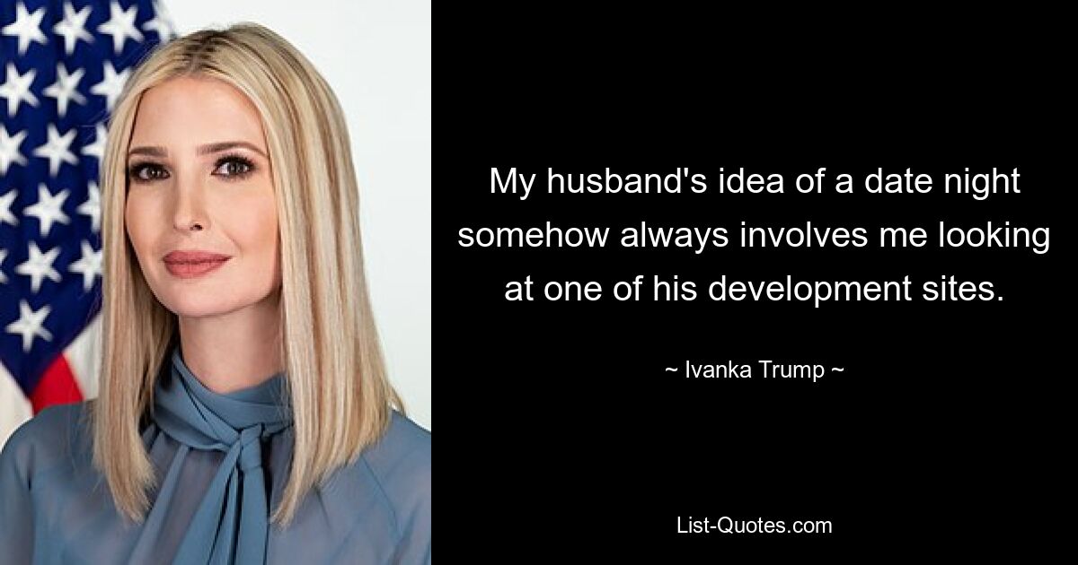 My husband's idea of a date night somehow always involves me looking at one of his development sites. — © Ivanka Trump