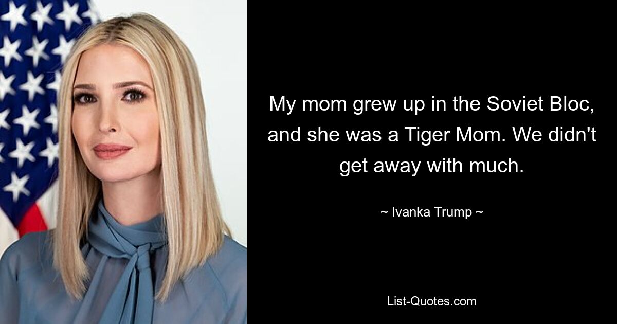 My mom grew up in the Soviet Bloc, and she was a Tiger Mom. We didn't get away with much. — © Ivanka Trump