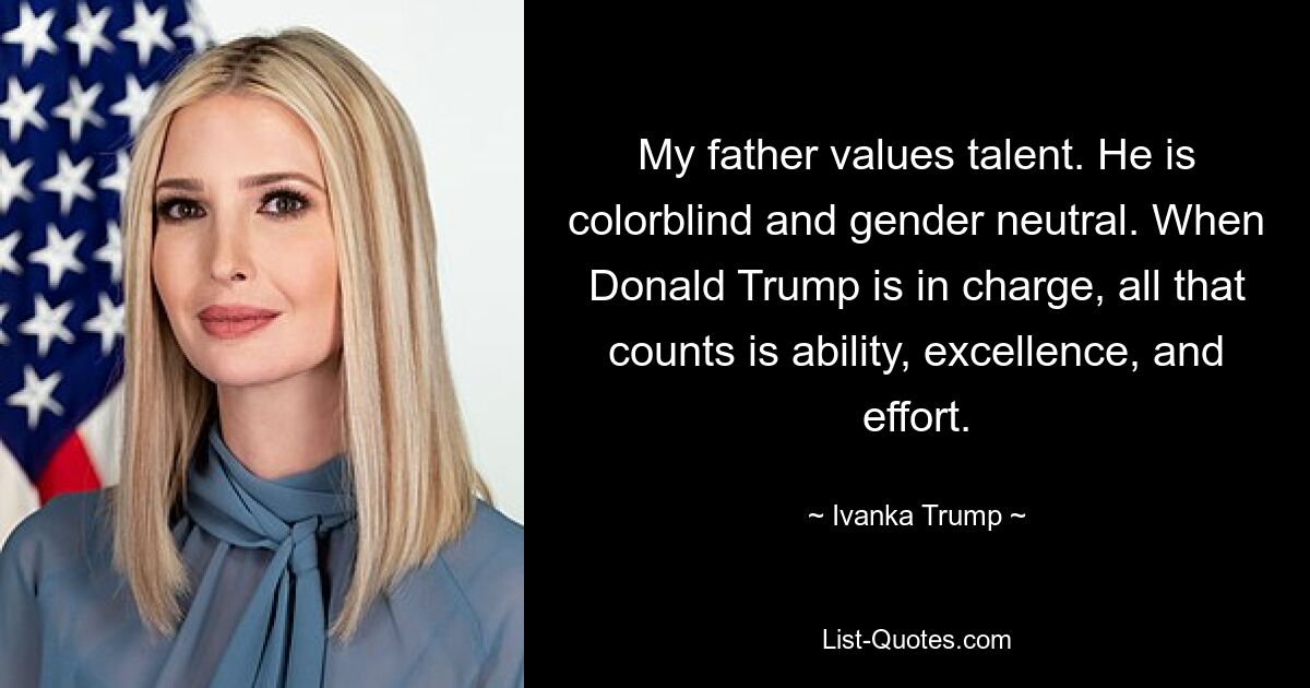 My father values talent. He is colorblind and gender neutral. When Donald Trump is in charge, all that counts is ability, excellence, and effort. — © Ivanka Trump