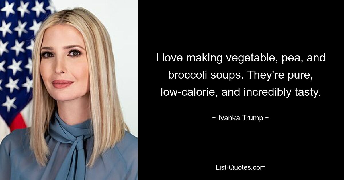 I love making vegetable, pea, and broccoli soups. They're pure, low-calorie, and incredibly tasty. — © Ivanka Trump