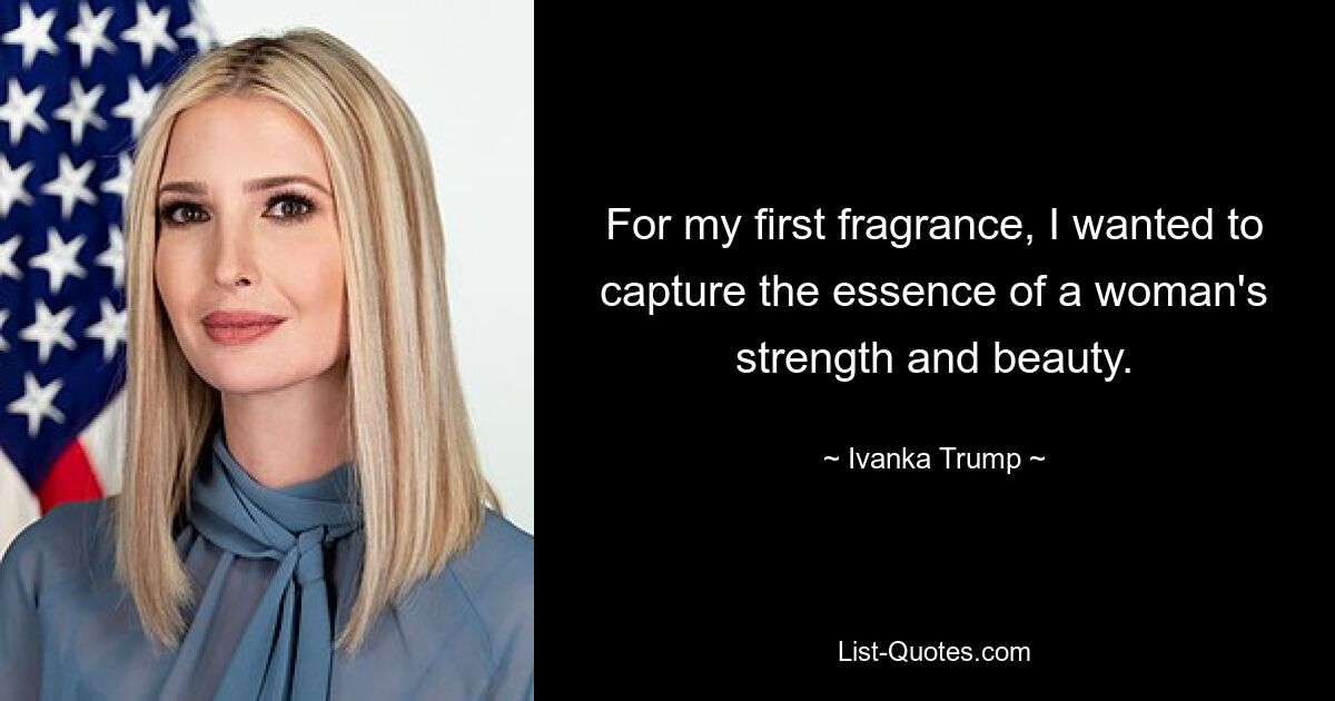 For my first fragrance, I wanted to capture the essence of a woman's strength and beauty. — © Ivanka Trump