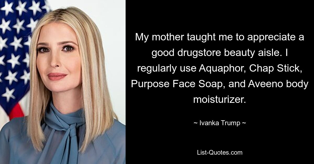 My mother taught me to appreciate a good drugstore beauty aisle. I regularly use Aquaphor, Chap Stick, Purpose Face Soap, and Aveeno body moisturizer. — © Ivanka Trump