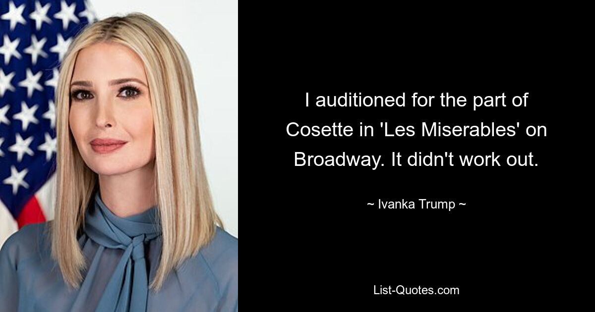 I auditioned for the part of Cosette in 'Les Miserables' on Broadway. It didn't work out. — © Ivanka Trump