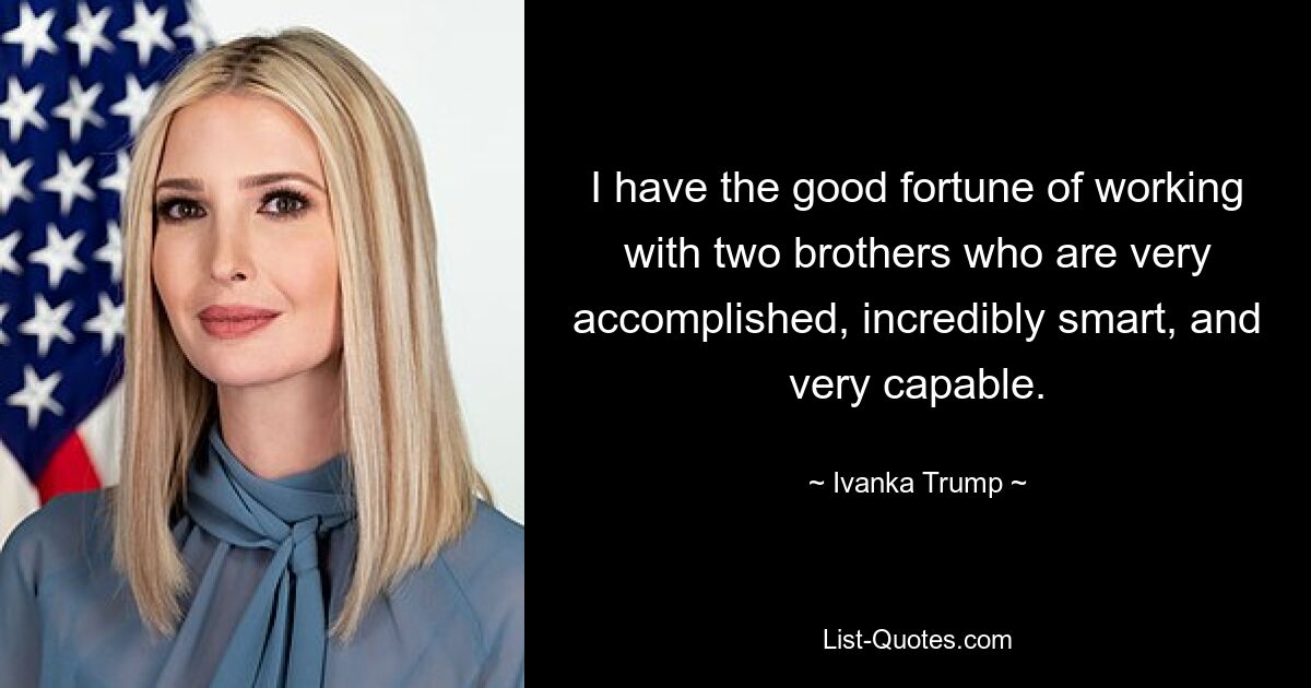 I have the good fortune of working with two brothers who are very accomplished, incredibly smart, and very capable. — © Ivanka Trump