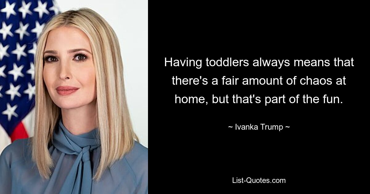 Having toddlers always means that there's a fair amount of chaos at home, but that's part of the fun. — © Ivanka Trump