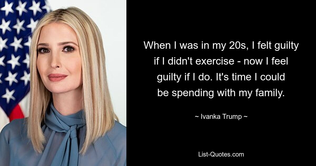 When I was in my 20s, I felt guilty if I didn't exercise - now I feel guilty if I do. It's time I could be spending with my family. — © Ivanka Trump