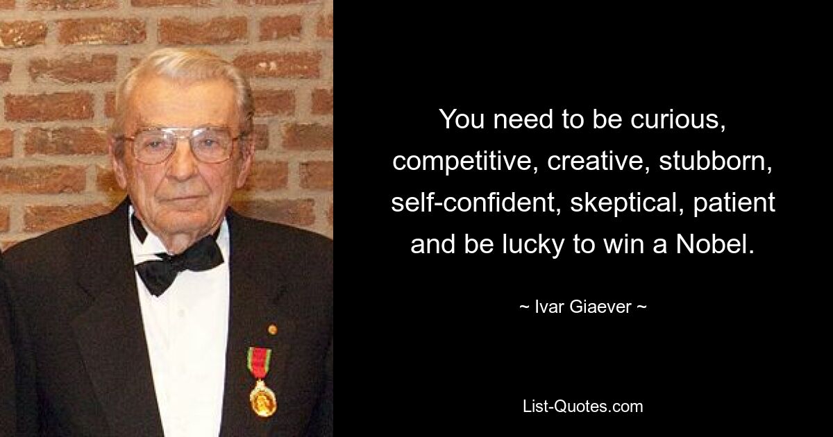 You need to be curious, competitive, creative, stubborn, self-confident, skeptical, patient and be lucky to win a Nobel. — © Ivar Giaever