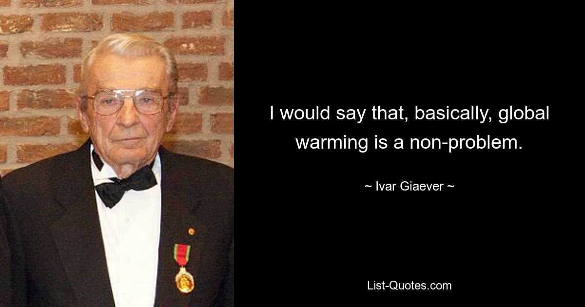 I would say that, basically, global warming is a non-problem. — © Ivar Giaever