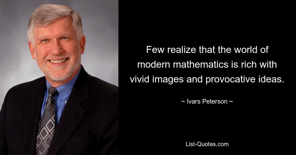 Few realize that the world of modern mathematics is rich with vivid images and provocative ideas. — © Ivars Peterson