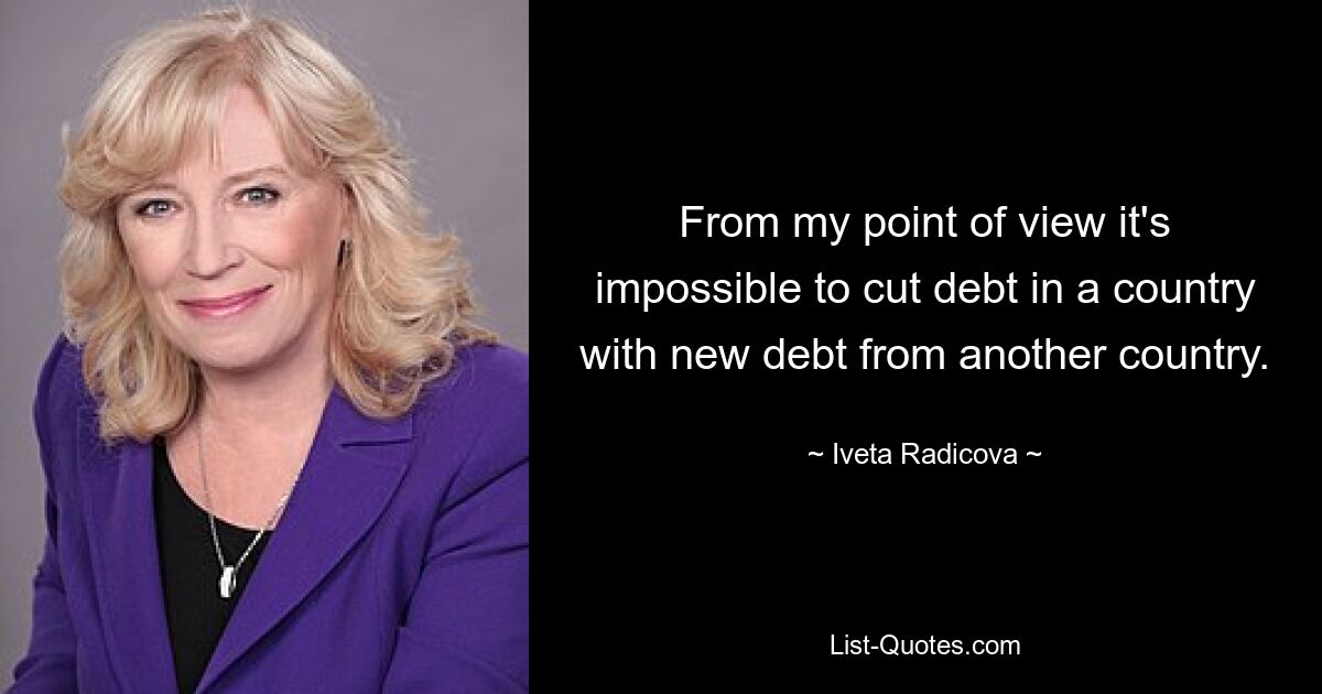 From my point of view it's impossible to cut debt in a country with new debt from another country. — © Iveta Radicova