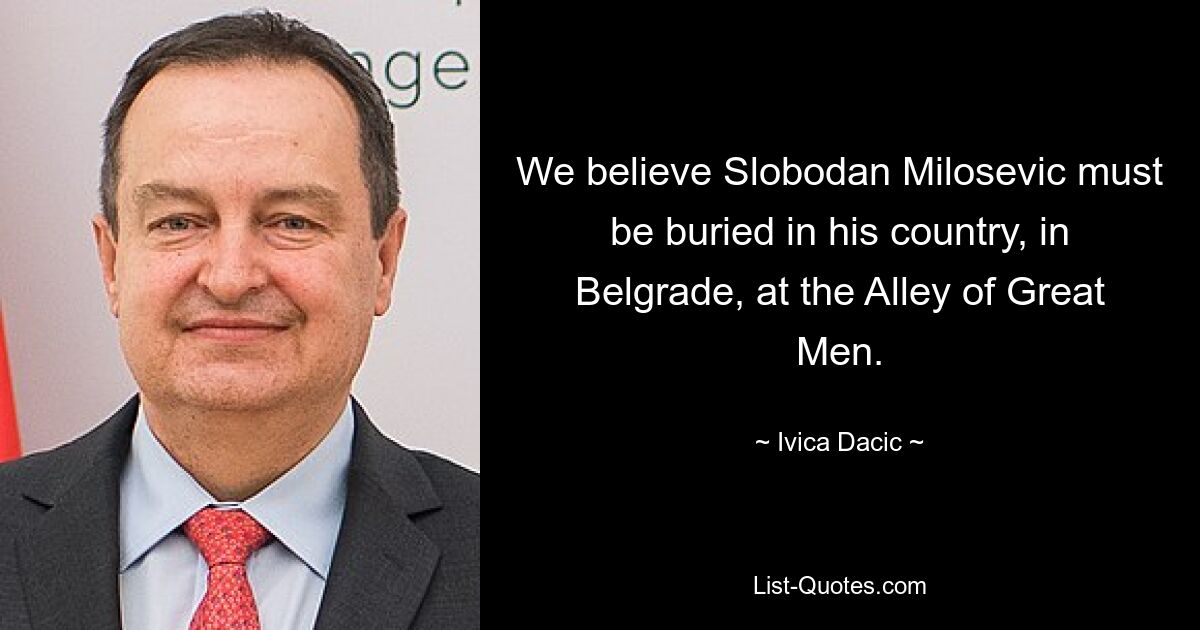 Мы считаем, что Слободан Милошевич должен быть похоронен в своей стране, в Белграде, на Аллее великих людей. — © Ивица Дачич 