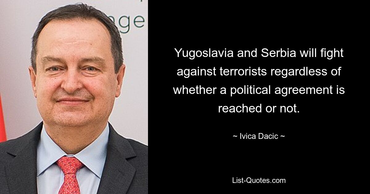 Yugoslavia and Serbia will fight against terrorists regardless of whether a political agreement is reached or not. — © Ivica Dacic