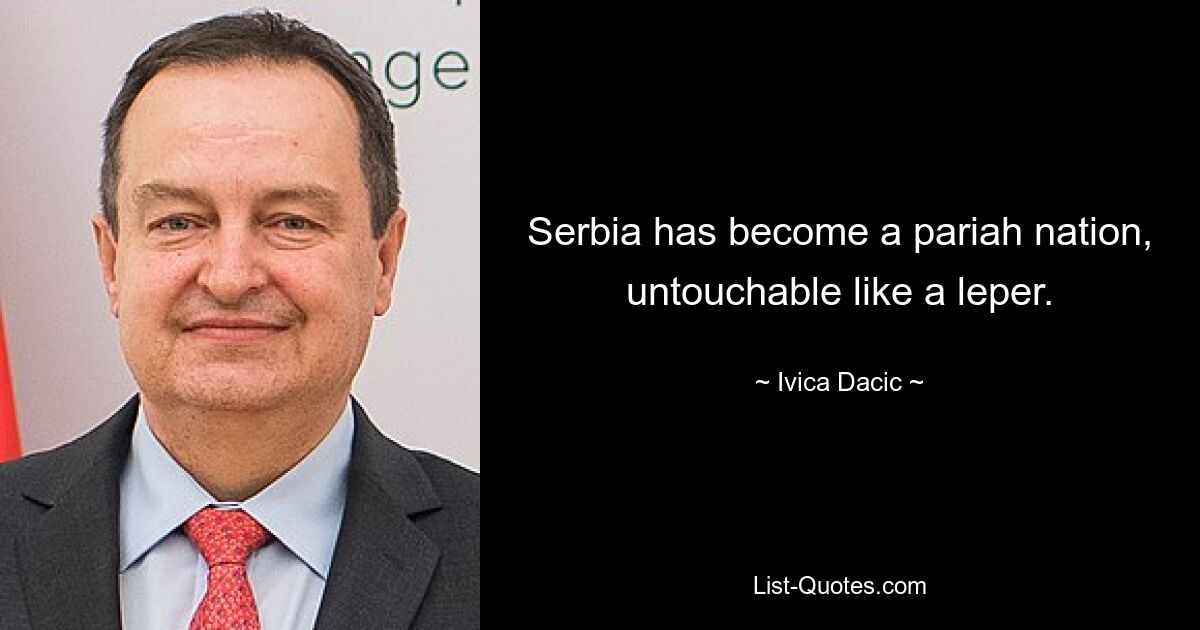 Serbia has become a pariah nation, untouchable like a leper. — © Ivica Dacic