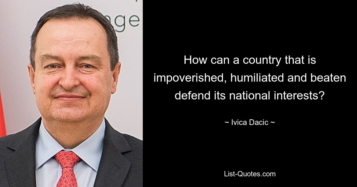 How can a country that is impoverished, humiliated and beaten defend its national interests? — © Ivica Dacic