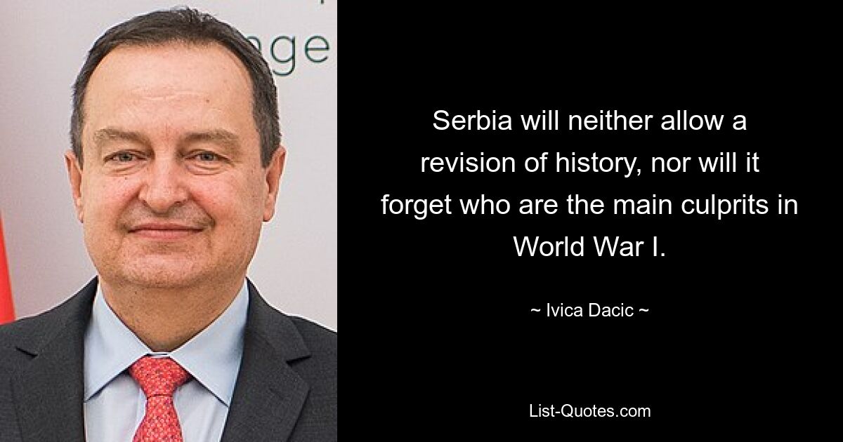 Serbia will neither allow a revision of history, nor will it forget who are the main culprits in World War I. — © Ivica Dacic