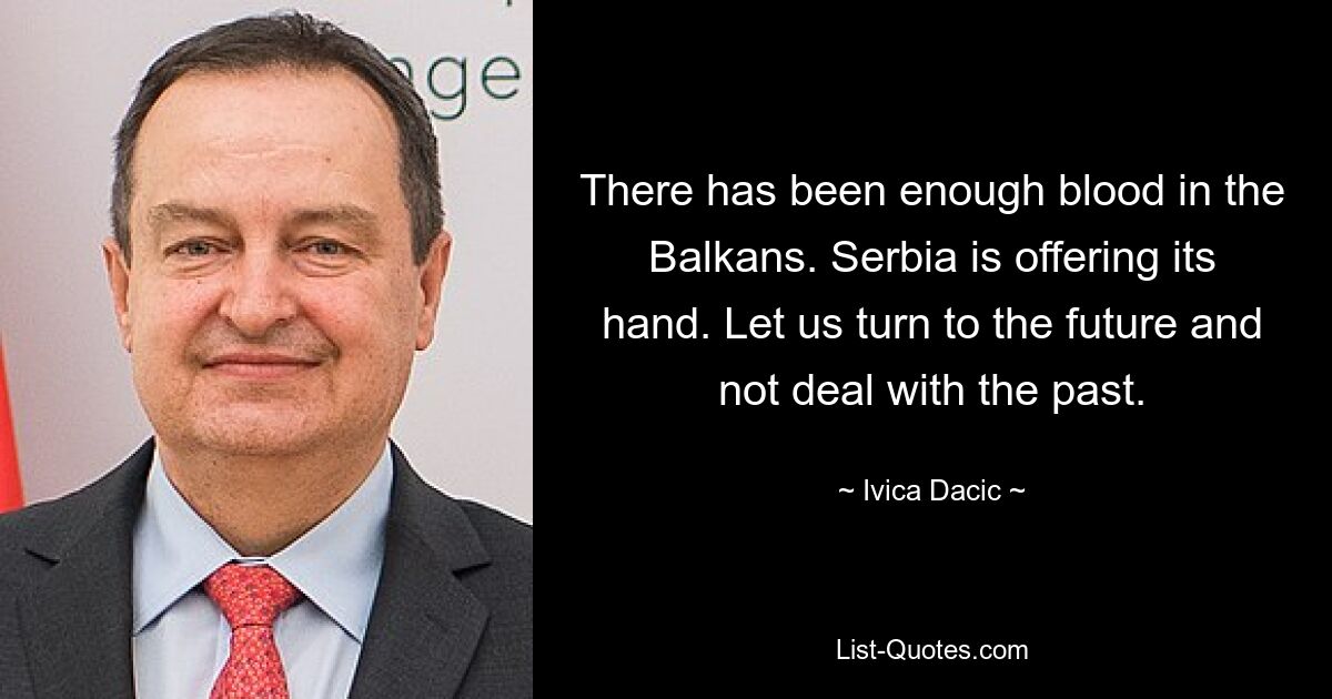 There has been enough blood in the Balkans. Serbia is offering its hand. Let us turn to the future and not deal with the past. — © Ivica Dacic