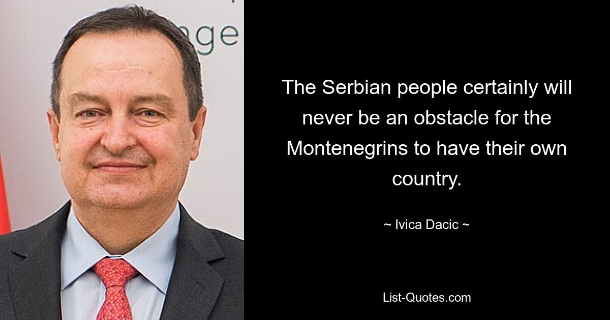 The Serbian people certainly will never be an obstacle for the Montenegrins to have their own country. — © Ivica Dacic