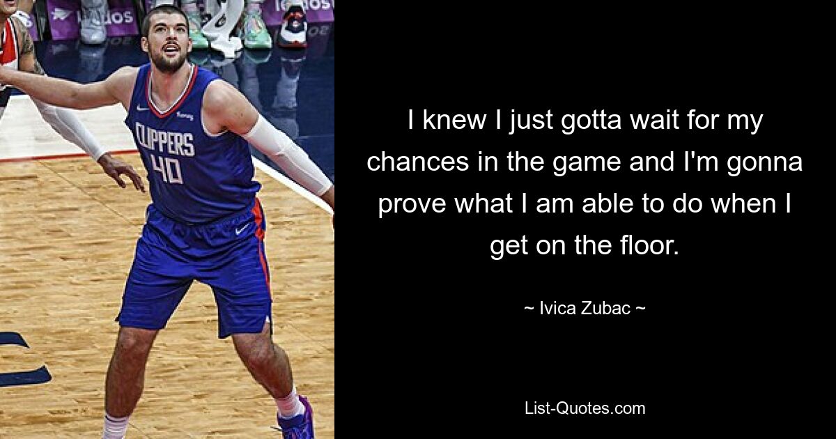 I knew I just gotta wait for my chances in the game and I'm gonna prove what I am able to do when I get on the floor. — © Ivica Zubac