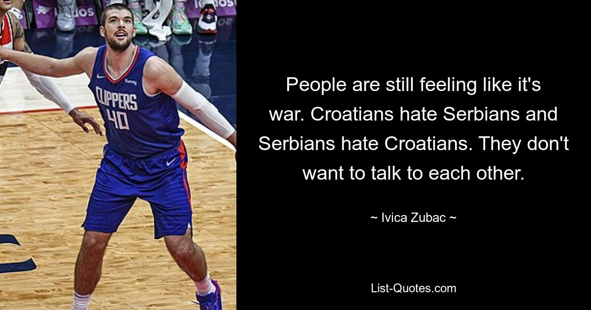 People are still feeling like it's war. Croatians hate Serbians and Serbians hate Croatians. They don't want to talk to each other. — © Ivica Zubac