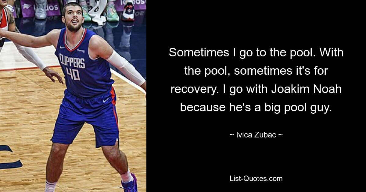 Sometimes I go to the pool. With the pool, sometimes it's for recovery. I go with Joakim Noah because he's a big pool guy. — © Ivica Zubac