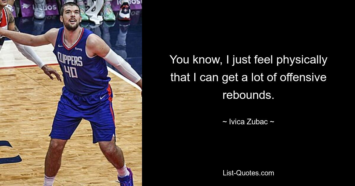 You know, I just feel physically that I can get a lot of offensive rebounds. — © Ivica Zubac